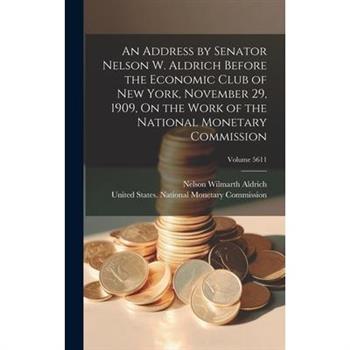 An Address by Senator Nelson W. Aldrich Before the Economic Club of New York, November 29, 1909, On the Work of the National Monetary Commission; Volume 5611
