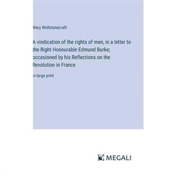 A vindication of the rights of men, in a letter to the Right Honourable Edmund Burke; occasioned by his Reflections on the Revolution in France