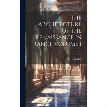 The Architecture of the Renaissance in France Volume I