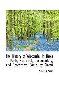 The History of Wisconsin. in Three Parts, Historical, Documentary, and Descriptive. Comp. by Directi
