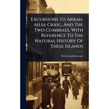 Excursions To Arran, Ailsa Craig, And The Two Cumbraes, With Reference To The Natural History Of These Islands