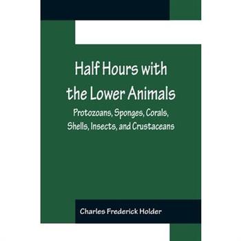 Half Hours with the Lower Animals; Protozoans, Sponges, Corals, Shells, Insects, and Crustaceans