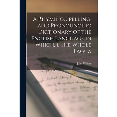 A Rhyming, Spelling, and Pronouncing Dictionary of the English Language in Which, I. The Whole Lagua