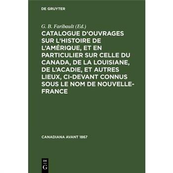 Catalogue d’Ouvrages Sur l’Histoire de l’Am矇rique, Et En Particulier Sur Celle Du Canada, de la Louisiane, de l’Acadie, Et Autres Lieux, CI-Devant Connus Sous Le Nom de Nouvelle-France