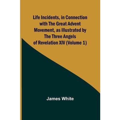 Life Incidents, in Connection with the Great Advent Movement, as Illustrated by the Three Angels of Revelation XIV (Volume 1)