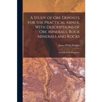 A Study of ore Deposits for the Practical Miner, With Descriptions of ore Minerals, Rock Minerals and Rocks; a Guide to the Prospector