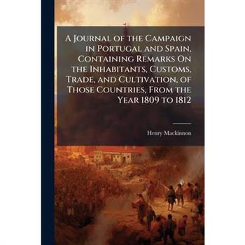 A Journal of the Campaign in Portugal and Spain, Containing Remarks On the Inhabitants, Customs, Trade, and Cultivation, of Those Countries, From the Year 1809 to 1812