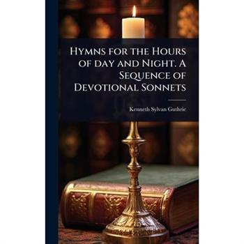 Hymns for the Hours of day and Night. A Sequence of Devotional Sonnets