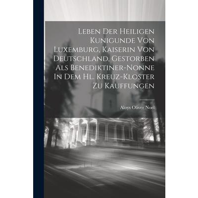 Leben Der Heiligen Kunigunde Von Luxemburg, Kaiserin Von Deutschland, Gestorben Als Benediktiner-nonne In Dem Hl. Kreuz-kloster Zu Kauffungen