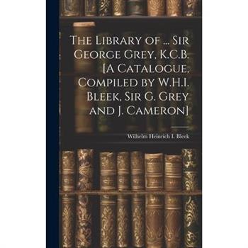 The Library of ... Sir George Grey, K.C.B. [A Catalogue, Compiled by W.H.I. Bleek, Sir G. Grey and J. Cameron]