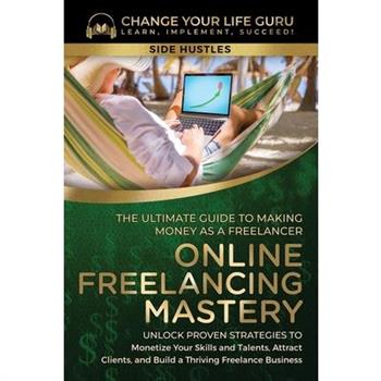 Online Freelancing Mastery The Ultimate Guide to Making Money as a Freelancer-Unlock Proven Strategies to Monetize Your Skills and Talents, Attract Clients, and Build a Thriving Freelance Business