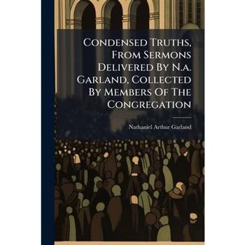 Condensed Truths, From Sermons Delivered By N.a. Garland, Collected By Members Of The Congregation