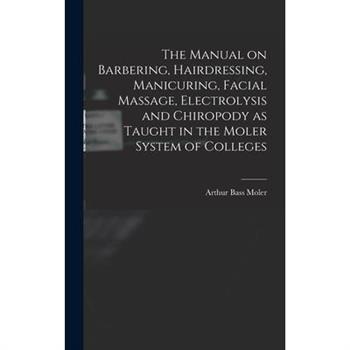The Manual on Barbering, Hairdressing, Manicuring, Facial Massage, Electrolysis and Chiropody as Taught in the Moler System of Colleges