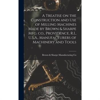 A Treatise on the Construction and use of Milling Machines Made by Brown & Sharpe mfg. co., Providence, R.I., U.S.A., Manufacturers of Machinery and Tools