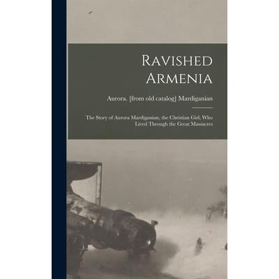 Ravished Armenia; the Story of Aurora Mardiganian, the Christian Girl, who Lived Through the Great Massacres