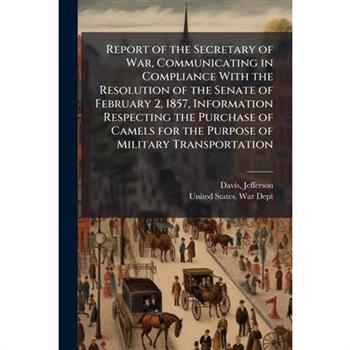 Report of the Secretary of War, Communicating in Compliance With the Resolution of the Senate of February 2, 1857, Information Respecting the Purchase of Camels for the Purpose of Military Transportat