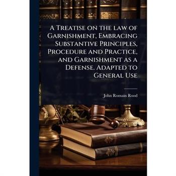 A Treatise on the law of Garnishment, Embracing Substantive Principles, Procedure and Practice, and Garnishment as a Defense. Adapted to General Use
