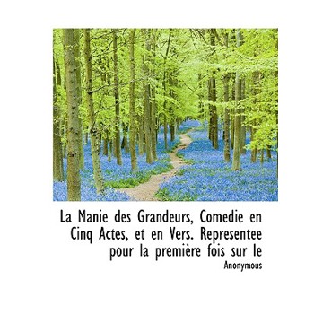 La Manie Des Grandeurs, Com Die En Cinq Actes, Et En Vers. Repr Sent E Pour La Premi Re Fois Sur Le