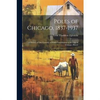 Poles of Chicago, 1837-1937; a History of One Century of Polish Contribution to the City of Chicago, Illinois