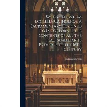 Sacramentarium Ecclesi疆 Catholic疆, a Sacramentary Designed to Incorporate the Contents of All the Sacramentaries Previous to the 16Th Century