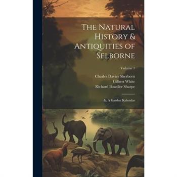 The Natural History & Antiquities of Selborne; &, A Garden Kalendar; Volume 1