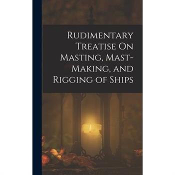 Rudimentary Treatise On Masting, Mast-Making, and Rigging of Ships