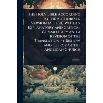 The Holy Bible According to the Authorized Version (A.D.1611) With an Explanatory and Critical Commentary and a Revision of the Translation by Bishops and Clergy of the Anglican Church