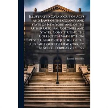 Illustrated Catalogue of Acts and Laws of the Colony and State of New York and of the Other Original Colonies and States, Constituting the Collection Made by Hon. Russell Benedict, Justice of the Supr