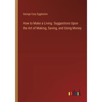 How to Make a Living. Suggestions Upon the Art of Making, Saving, and Using Money