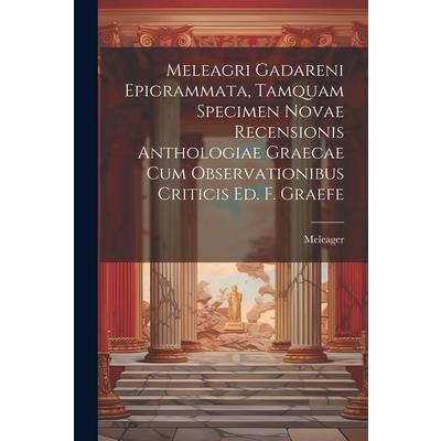 Meleagri Gadareni Epigrammata, Tamquam Specimen Novae Recensionis Anthologiae Graecae Cum Observationibus Criticis Ed. F. Graefe