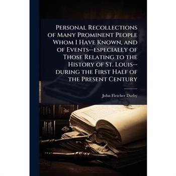 Personal Recollections of Many Prominent People Whom I Have Known, and of Events--especially of Those Relating to the History of St. Louis--during the First Half of the Present Century