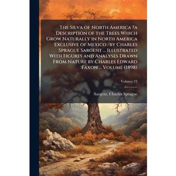 The Silva of North America ?a Description of the Trees Which Grow Naturally in North America Exclusive of Mexico /by Charles Sprague Sargent ... Illustrated With Figures and Analyses Drawn From Nature
