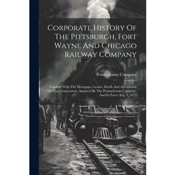 Corporate History Of The Pittsburgh, Fort Wayne And Chicago Railway Company