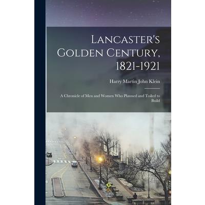 Lancaster's Golden Century, 1821-1921; a Chronicle of men and Women who Planned and Toiled to Build