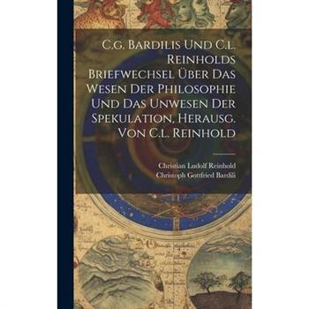 C.g. Bardilis Und C.l. Reinholds Briefwechsel ?ber Das Wesen Der Philosophie Und Das Unwesen Der Spekulation, Herausg. Von C.l. Reinhold