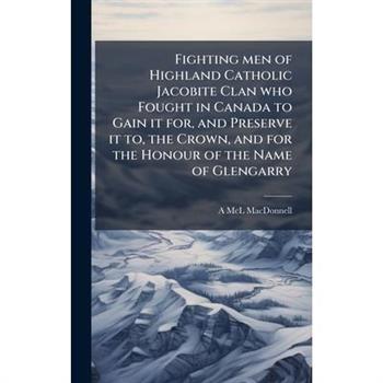 Fighting men of Highland Catholic Jacobite Clan who Fought in Canada to Gain it for, and Preserve it to, the Crown, and for the Honour of the Name of Glengarry