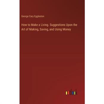 How to Make a Living. Suggestions Upon the Art of Making, Saving, and Using Money