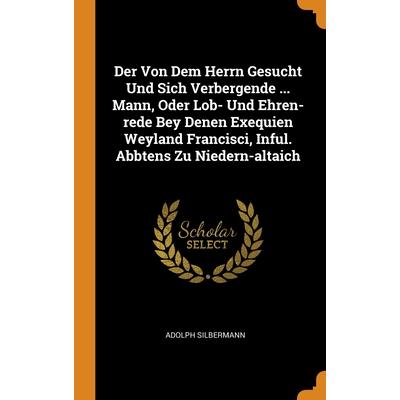 Der Von Dem Herrn Gesucht Und Sich Verbergende ... Mann, Oder Lob- Und Ehren-rede Bey Denen Exequien Weyland Francisci, Inful. Abbtens Zu Niedern-altaich