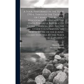 A Tour, Performed in the Years 1795-6, Through the Taurida, or Crimea, the Antient Kingdom of Bosphorus, the Once-powerful Republic of Tauric Cherson, and all the Other Countries on the North Shore of