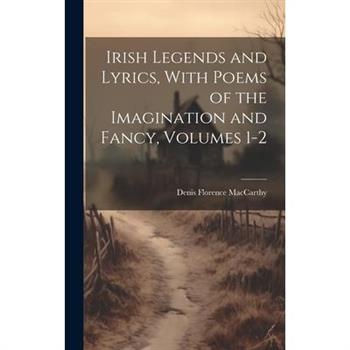 Irish Legends and Lyrics, With Poems of the Imagination and Fancy, Volumes 1-2