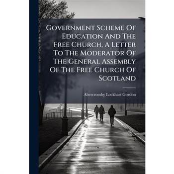 Government Scheme Of Education And The Free Church, A Letter To The Moderator Of The General Assembly Of The Free Church Of Scotland