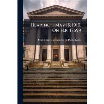 Hearing ... May 15, 1910. On H.r. 17699