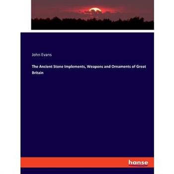 The Ancient Stone Implements, Weapons and Ornaments of Great Britain