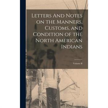 Letters And Notes on the Manners, Customs, and Condition of the North American Indians; Volume II