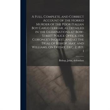 A Full, Complete, and Correct Account of the Horrid Murder of the Poor Italian boy Carlo Ferriar, as Detailed in the Examinations at Bow-Street Police Office, the Coroner's Inquest, and at the Trial o