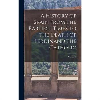 A History of Spain From the Earliest Times to the Death of Ferdinand the Catholic; Volume 1