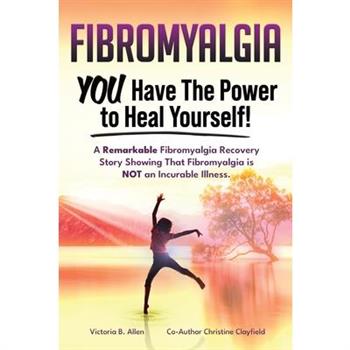 Fibromyalgia. YOU Have the Power to Heal Yourself! A Remarkable Fibromyalgia Recovery Story Showing That Fibromyalgia is NOT an Incurable Illness. L