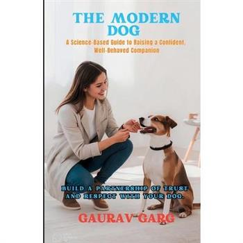 The Modern Dog - A Science-Based Guide to Raising a Confident, Well-Behaved Companion