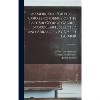Memoir and Scientific Correspondence of the Late Sir George Gabriel Stokes, Bart., Selected and Arranged by Joseph Larmor; Volume 2