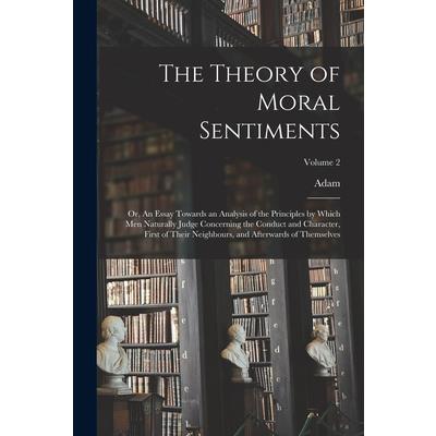 The Theory of Moral Sentiments; or, An Essay Towards an Analysis of the Principles by Which Men Naturally Judge Concerning the Conduct and Character, First of Their Neighbours, and Afterwards of Thems